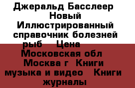 Джеральд Басслеер. Новый Иллюстрированный справочник болезней рыб. › Цена ­ 800 - Московская обл., Москва г. Книги, музыка и видео » Книги, журналы   . Московская обл.